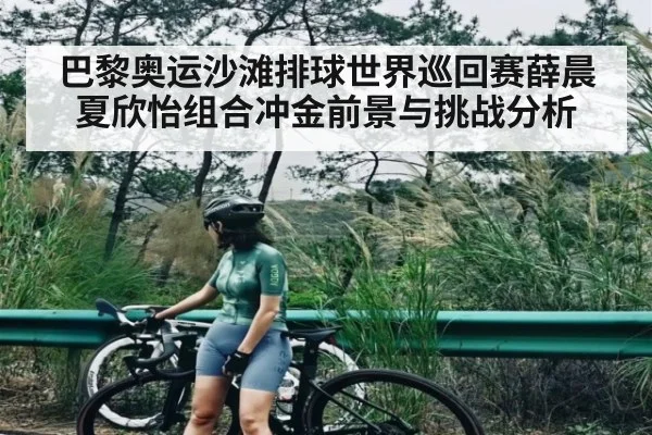 巴黎奥运沙滩排球世界巡回赛薛晨夏欣怡组合冲金前景与挑战分析