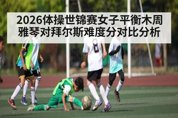 2026体操世锦赛女子平衡木周雅琴对拜尔斯难度分对比分析