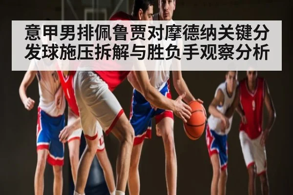意甲男排佩鲁贾对摩德纳关键分发球施压拆解与胜负手观察分析