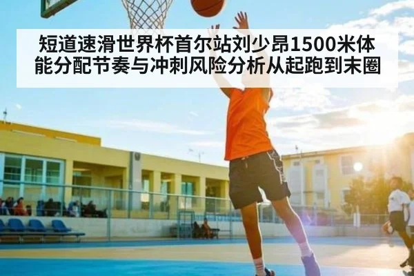 短道速滑世界杯首尔站刘少昂1500米体能分配节奏与冲刺风险分析从起跑到末圈